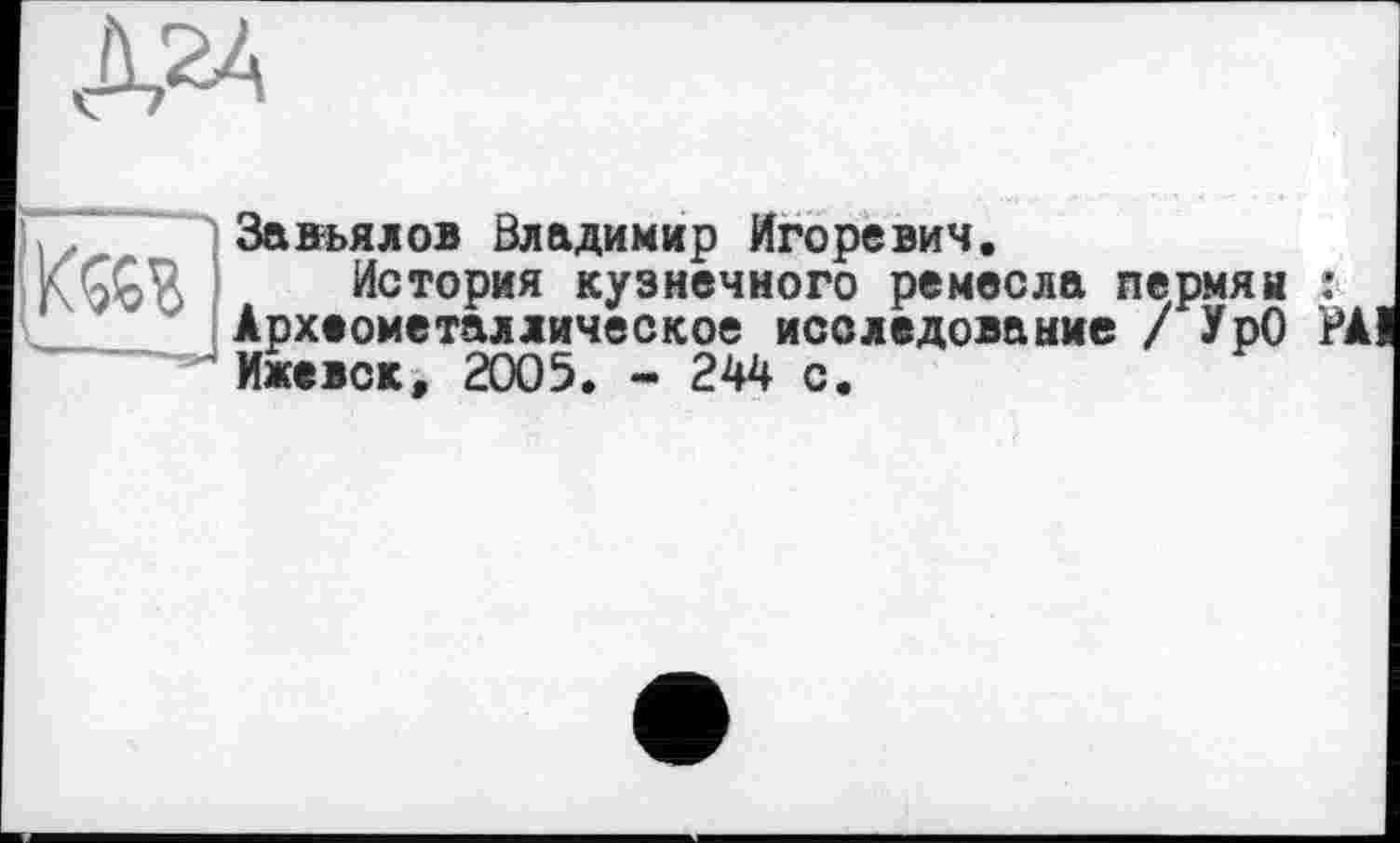 ﻿Завьялов Владимир Игоревич.
История кузнечного ремесла пермяи : Археометаллическое исследование /УрО РА! Ижевск, 2005. - 244 с.